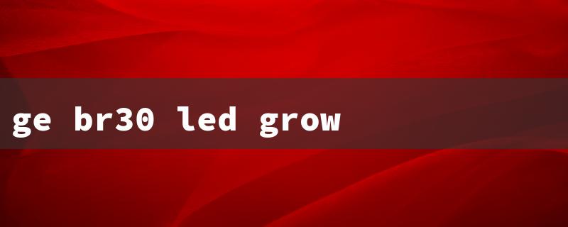 ge br30 led grow light bulb（GE BR30 LED Grow Light）