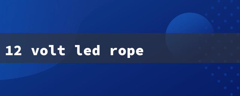 12 volt led rope light（12V LED Rope Lights）