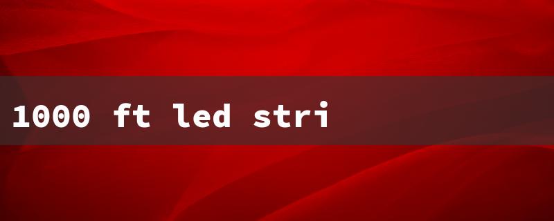 1000 ft led strip lights（Longest LED Strip Lights）