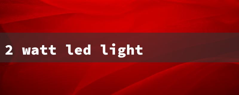 2 watt led light（2W LED Light Price）